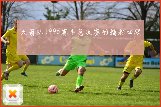 火箭队1995赛季总决赛的精彩回顾