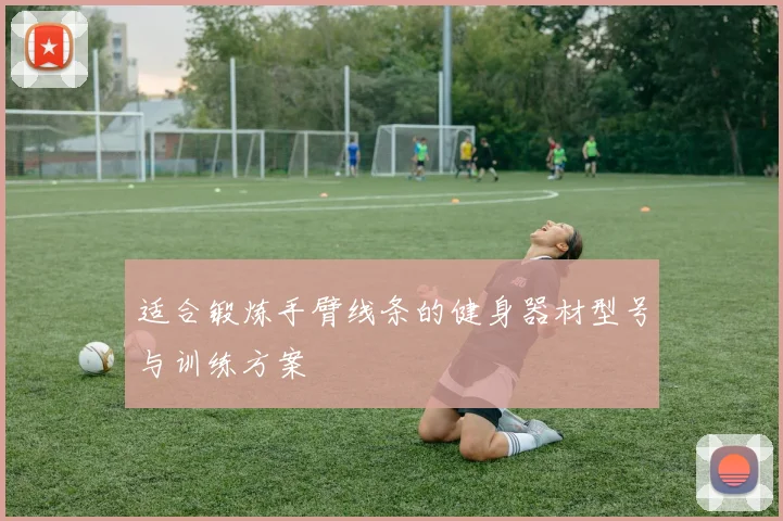 适合锻炼手臂线条的健身器材型号与训练方案