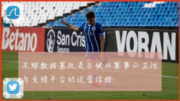 足球数据篡改是否破坏赛事公正性与竞猜平台的运营信任