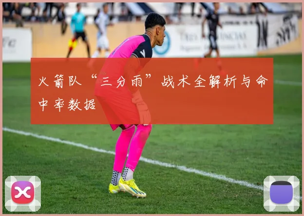 火箭队“三分雨”战术全解析与命中率数据