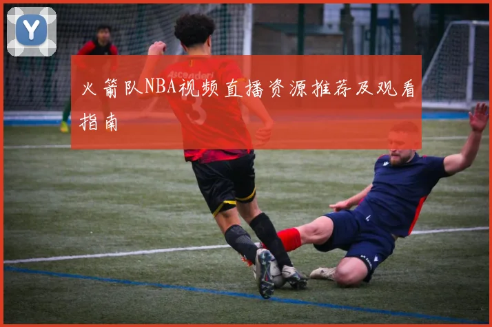 火箭队NBA视频直播资源推荐及观看指南