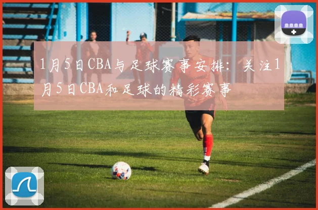 1月5日CBA与足球赛事安排：关注1月5日CBA和足球的精彩赛事