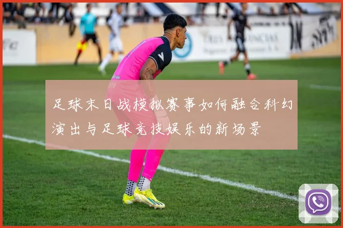 足球末日战模拟赛事如何融合科幻演出与足球竞技娱乐的新场景