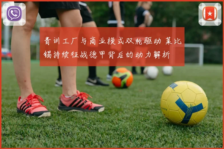 青训工厂与商业模式双轮驱动 莱比锡持续征战德甲背后的动力解析