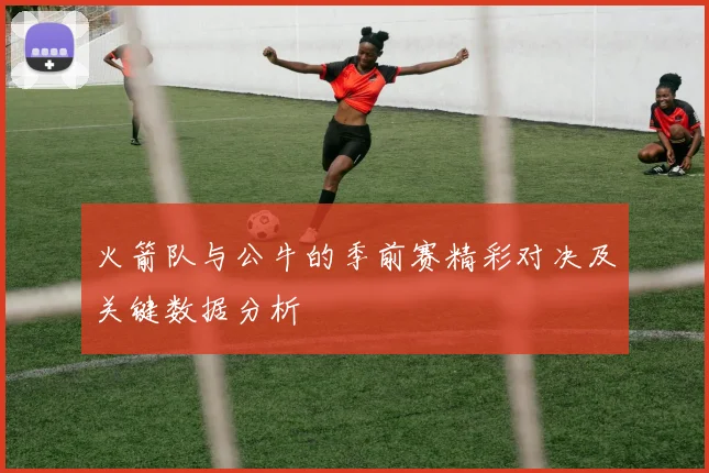 火箭队与公牛的季前赛精彩对决及关键数据分析