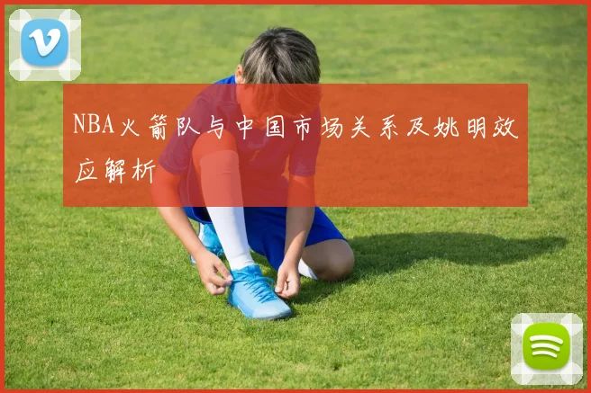NBA火箭队与中国市场关系及姚明效应解析