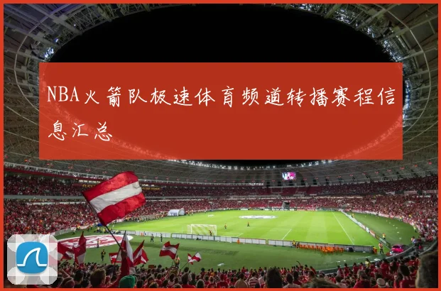 NBA火箭队极速体育频道转播赛程信息汇总