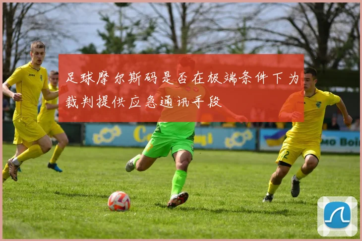 足球摩尔斯码是否在极端条件下为裁判提供应急通讯手段