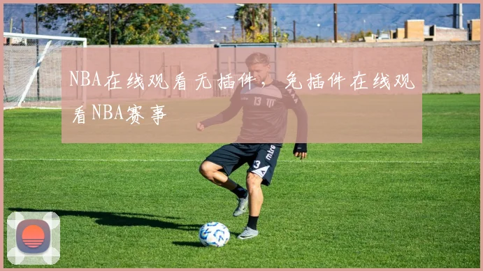 NBA在线观看无插件，免插件在线观看NBA赛事