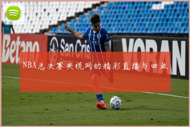 NBA总决赛央视网的精彩直播与回放